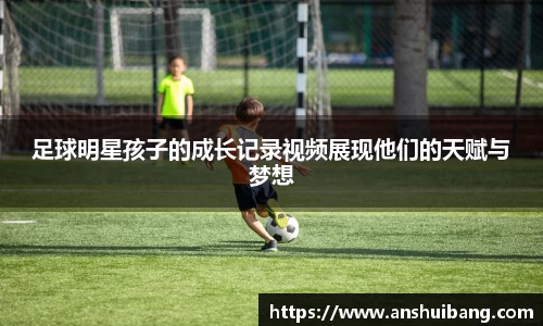 足球明星孩子的成长记录视频展现他们的天赋与梦想