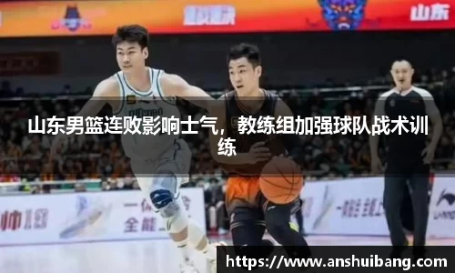 山东男篮连败影响士气，教练组加强球队战术训练