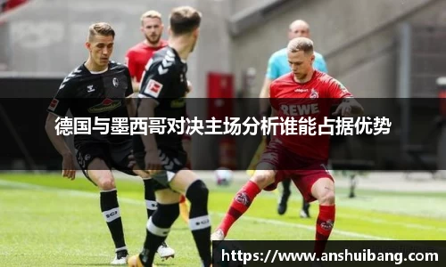 德国与墨西哥对决主场分析谁能占据优势